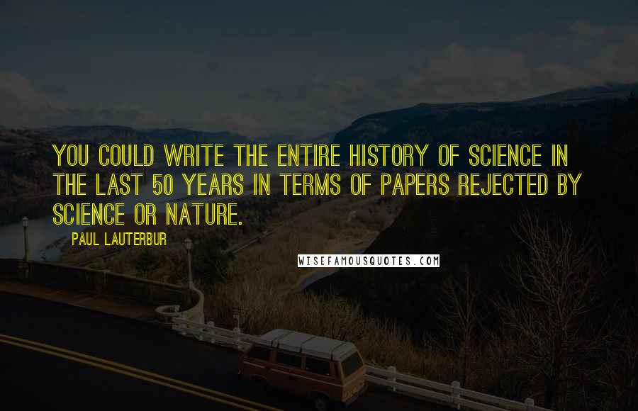 Paul Lauterbur quotes: You could write the entire history of science in the last 50 years in terms of papers rejected by Science or Nature.