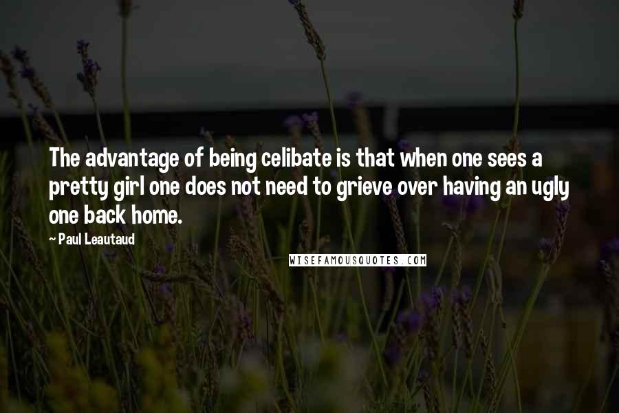 Paul Leautaud quotes: The advantage of being celibate is that when one sees a pretty girl one does not need to grieve over having an ugly one back home.