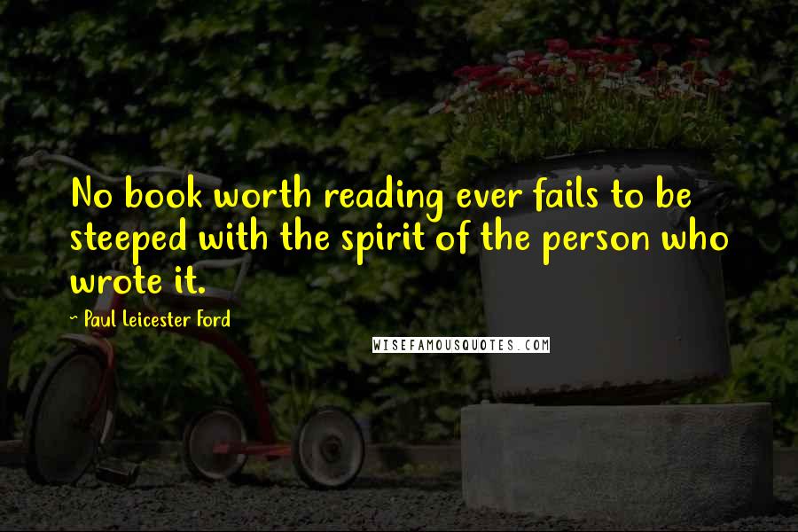 Paul Leicester Ford quotes: No book worth reading ever fails to be steeped with the spirit of the person who wrote it.