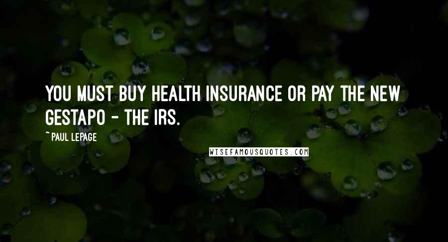 Paul LePage quotes: You must buy health insurance or pay the new Gestapo - the IRS.