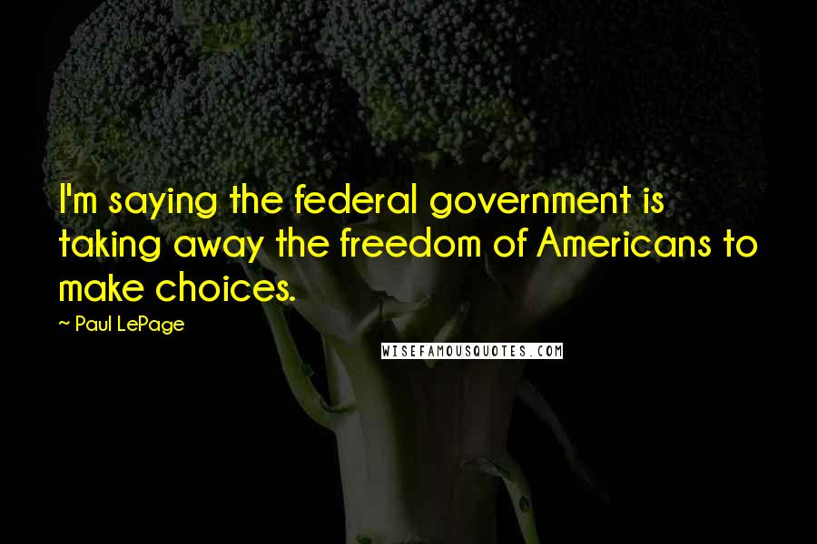 Paul LePage quotes: I'm saying the federal government is taking away the freedom of Americans to make choices.