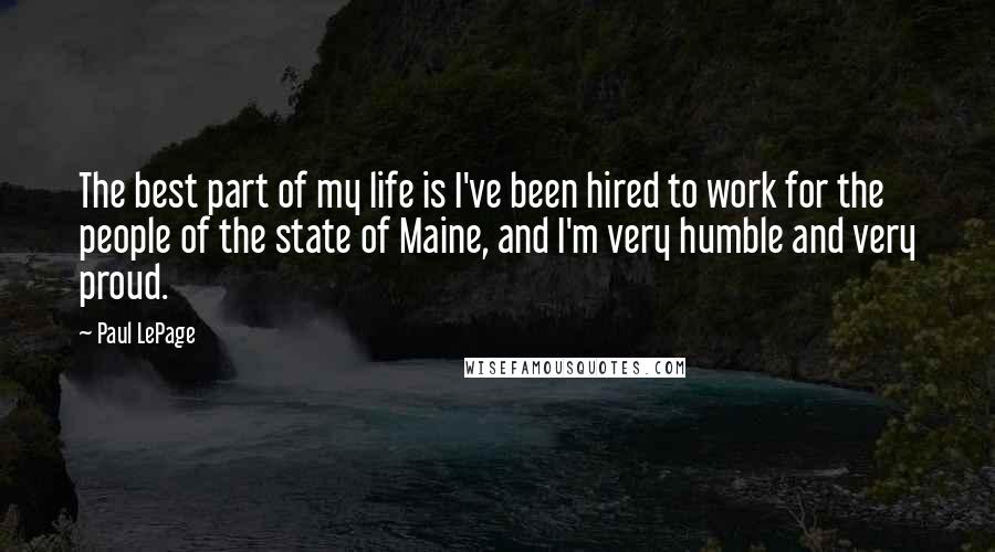 Paul LePage quotes: The best part of my life is I've been hired to work for the people of the state of Maine, and I'm very humble and very proud.