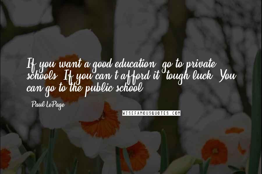 Paul LePage quotes: If you want a good education, go to private schools. If you can't afford it, tough luck. You can go to the public school. Paul LePage quotes: If you want a good education, go to private schools. If you can't afford it, tough luck. You can go to the public school.