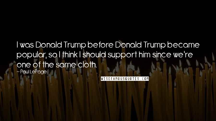 Paul LePage quotes: I was Donald Trump before Donald Trump became popular, so I think I should support him since we're one of the same cloth.