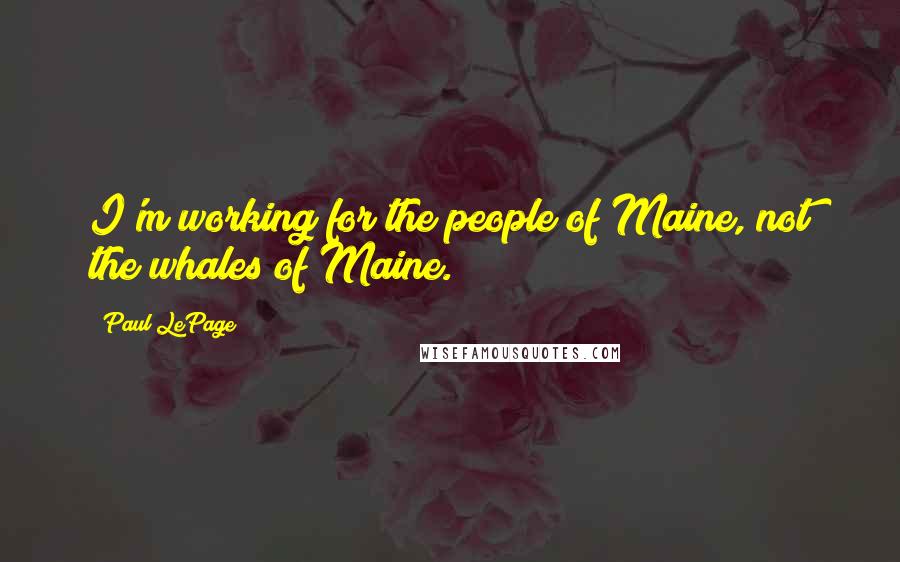 Paul LePage quotes: I'm working for the people of Maine, not the whales of Maine.