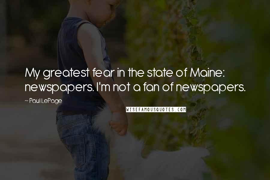 Paul LePage quotes: My greatest fear in the state of Maine: newspapers. I'm not a fan of newspapers. Paul LePage quotes: My greatest fear in the state of Maine: newspapers. I'm not a fan of newspapers.