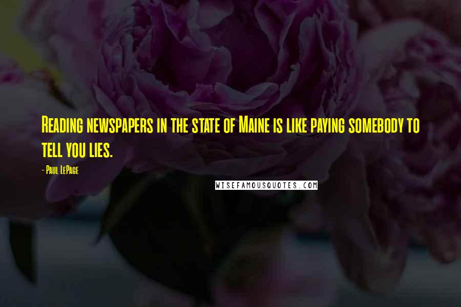 Paul LePage quotes: Reading newspapers in the state of Maine is like paying somebody to tell you lies.