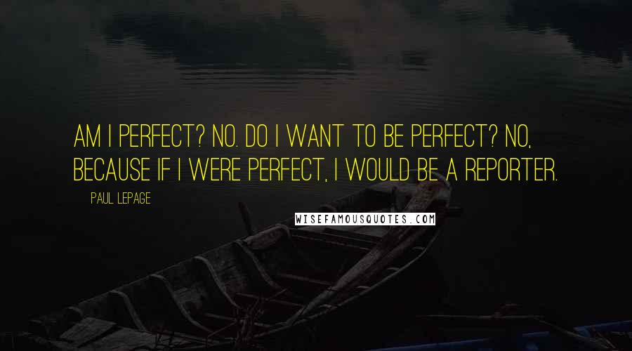 Paul LePage quotes: Am I perfect? No. Do I want to be perfect? No, because if I were perfect, I would be a reporter. Paul LePage quotes: Am I perfect? No. Do I want to be perfect? No, because if I were perfect, I would be a reporter.