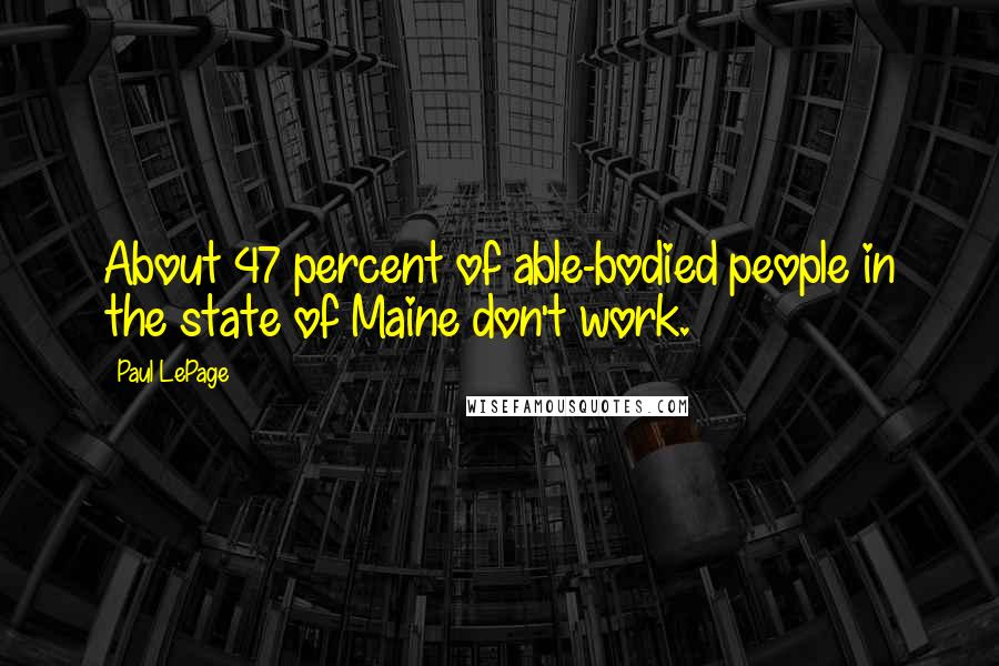 Paul LePage quotes: About 47 percent of able-bodied people in the state of Maine don't work.