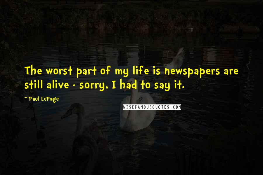 Paul LePage quotes: The worst part of my life is newspapers are still alive - sorry, I had to say it.