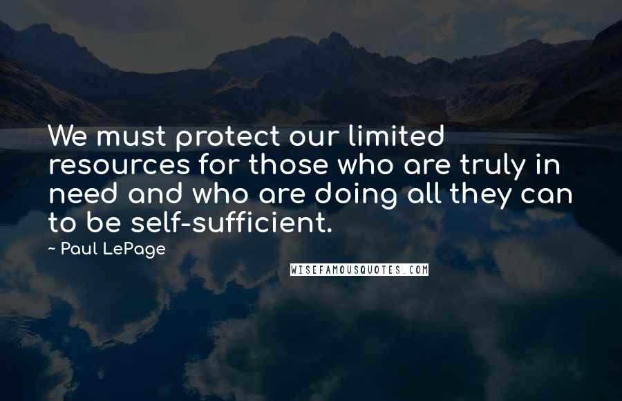 Paul LePage quotes: We must protect our limited resources for those who are truly in need and who are doing all they can to be self-sufficient. Paul LePage quotes: We must protect our limited resources for those who are truly in need and who are doing all they can to be self-sufficient.