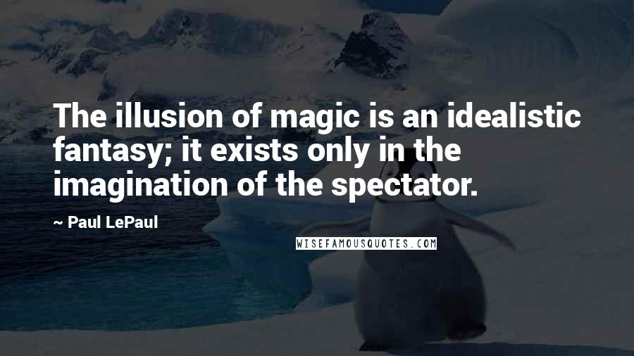 Paul LePaul quotes: The illusion of magic is an idealistic fantasy; it exists only in the imagination of the spectator.