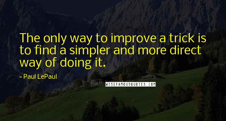 Paul LePaul quotes: The only way to improve a trick is to find a simpler and more direct way of doing it.