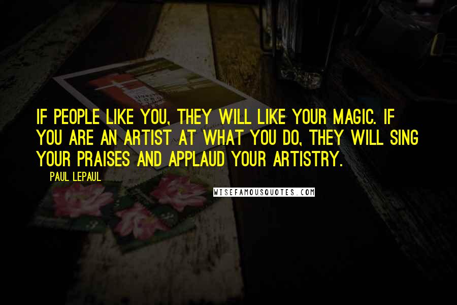 Paul LePaul quotes: If people like you, they will like your magic. If you are an artist at what you do, they will sing your praises and applaud your artistry.