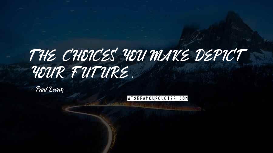 Paul Levas quotes: THE CHOICES YOU MAKE DEPICT YOUR FUTURE.