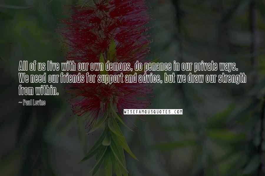 Paul Levine quotes: All of us live with our own demons, do penance in our private ways. We need our friends for support and advice, but we draw our strength from within.