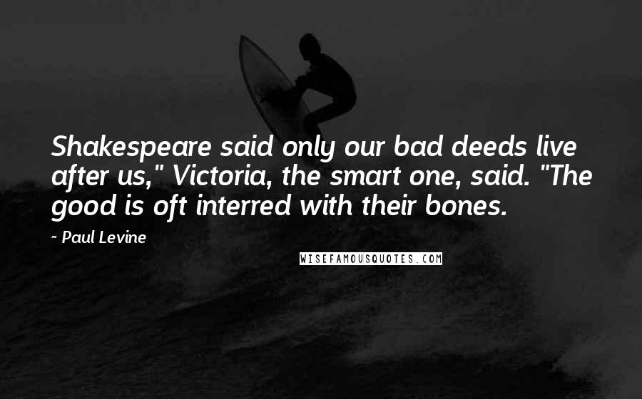 Paul Levine quotes: Shakespeare said only our bad deeds live after us," Victoria, the smart one, said. "The good is oft interred with their bones.