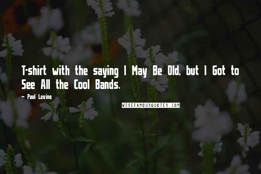 Paul Levine quotes: T-shirt with the saying I May Be Old, but I Got to See All the Cool Bands.