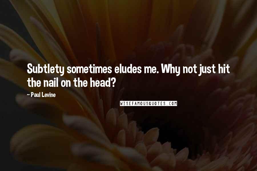 Paul Levine quotes: Subtlety sometimes eludes me. Why not just hit the nail on the head?