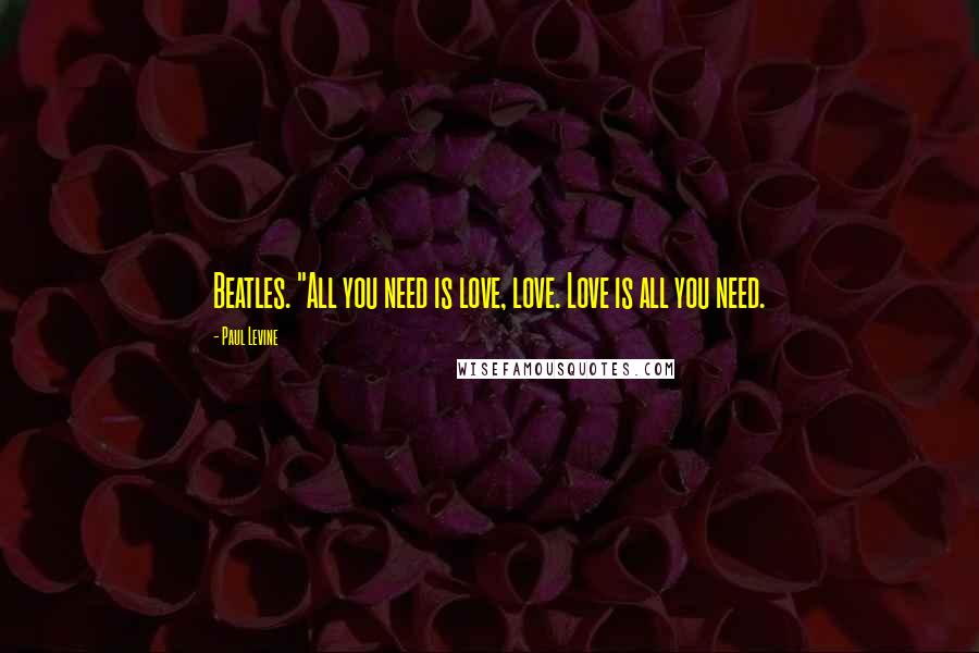 Paul Levine quotes: Beatles. "All you need is love, love. Love is all you need.