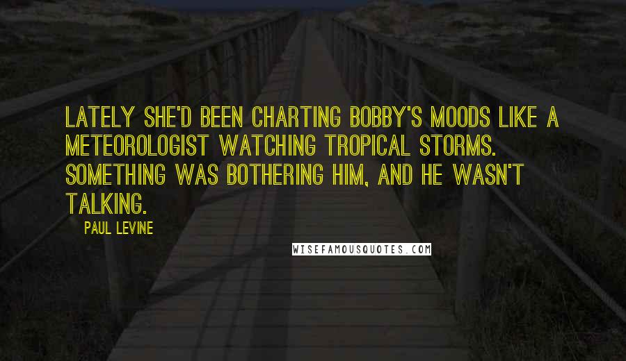 Paul Levine quotes: Lately she'd been charting Bobby's moods like a meteorologist watching tropical storms. Something was bothering him, and he wasn't talking.