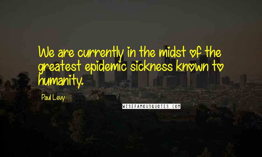 Paul Levy quotes: We are currently in the midst of the greatest epidemic sickness known to humanity.