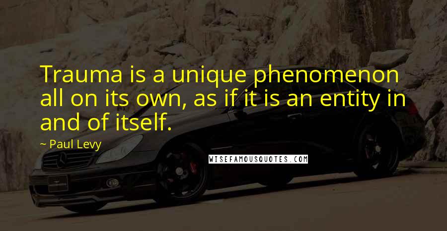 Paul Levy quotes: Trauma is a unique phenomenon all on its own, as if it is an entity in and of itself.