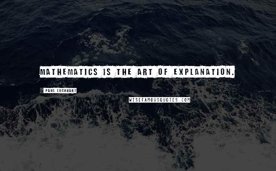 Paul Lockhart quotes: Mathematics is the art of explanation.