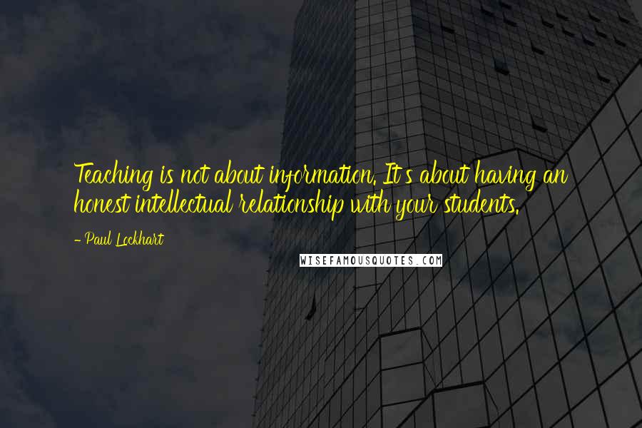 Paul Lockhart quotes: Teaching is not about information. It's about having an honest intellectual relationship with your students.