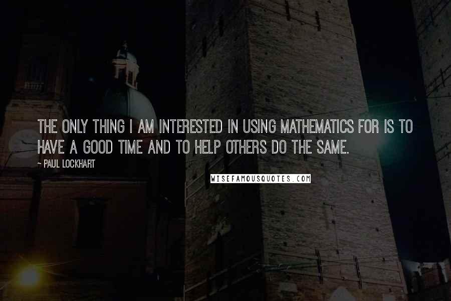 Paul Lockhart quotes: The only thing I am interested in using mathematics for is to have a good time and to help others do the same.
