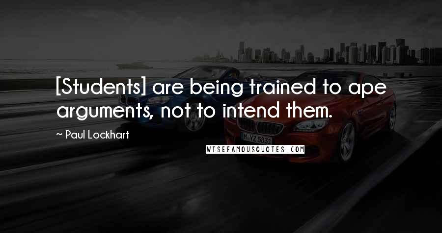 Paul Lockhart quotes: [Students] are being trained to ape arguments, not to intend them.