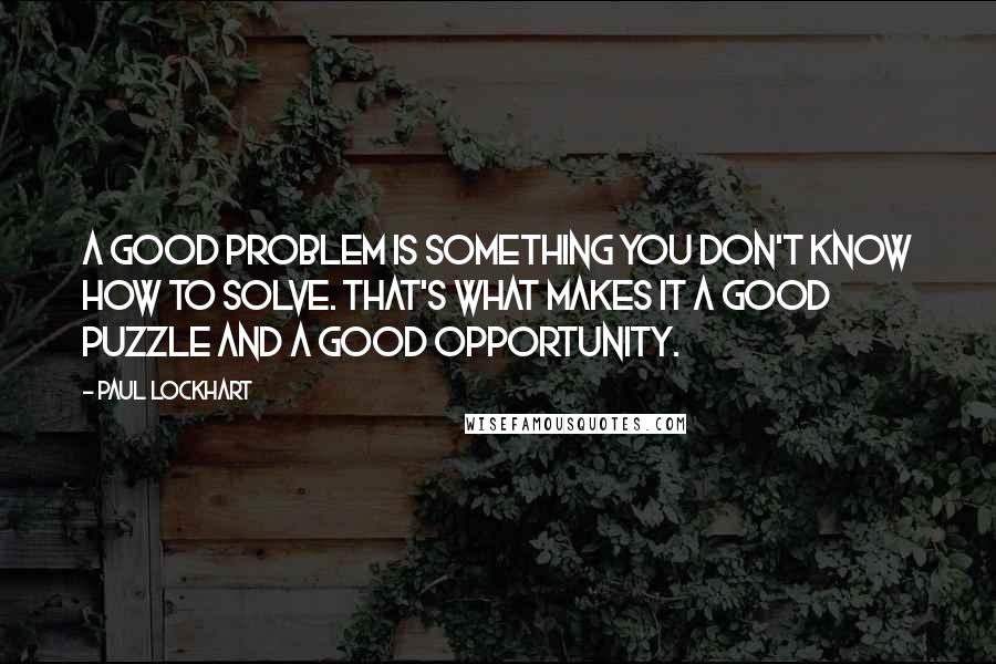 Paul Lockhart quotes: A good problem is something you don't know how to solve. That's what makes it a good puzzle and a good opportunity.