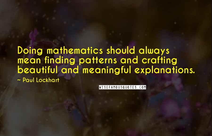 Paul Lockhart quotes: Doing mathematics should always mean finding patterns and crafting beautiful and meaningful explanations.