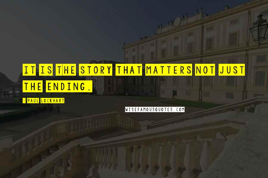 Paul Lockhart quotes: It is the story that matters not just the ending.