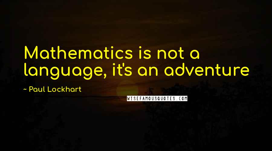 Paul Lockhart quotes: Mathematics is not a language, it's an adventure