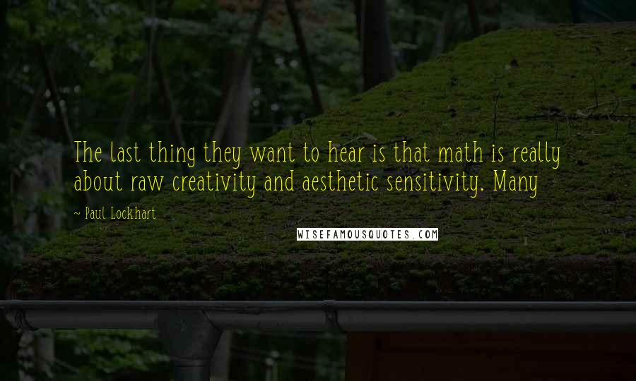 Paul Lockhart quotes: The last thing they want to hear is that math is really about raw creativity and aesthetic sensitivity. Many Paul Lockhart quotes: The last thing they want to hear is that math is really about raw creativity and aesthetic sensitivity. Many