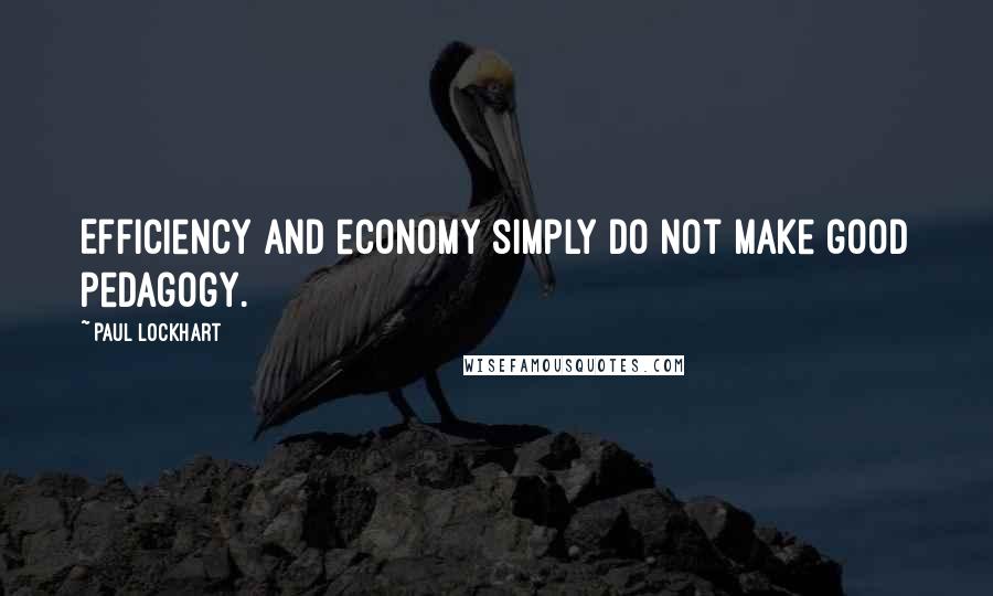 Paul Lockhart quotes: Efficiency and economy simply do not make good pedagogy.