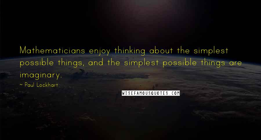 Paul Lockhart quotes: Mathematicians enjoy thinking about the simplest possible things, and the simplest possible things are imaginary.