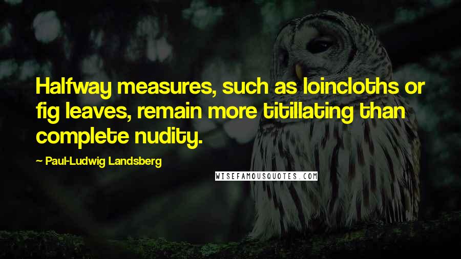 Paul-Ludwig Landsberg quotes: Halfway measures, such as loincloths or fig leaves, remain more titillating than complete nudity.