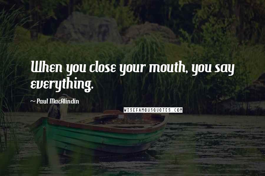 Paul MacAlindin quotes: When you close your mouth, you say everything.