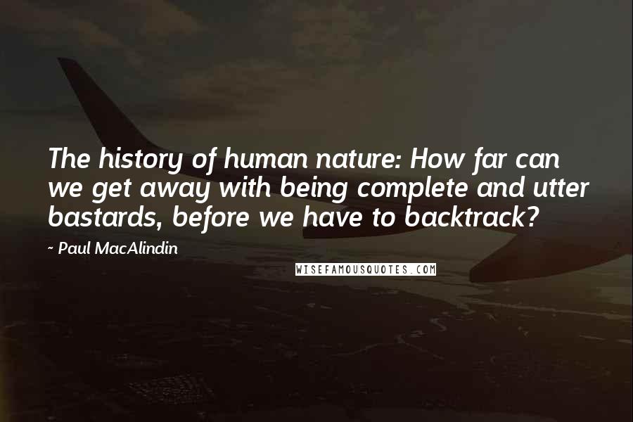 Paul MacAlindin quotes: The history of human nature: How far can we get away with being complete and utter bastards, before we have to backtrack?