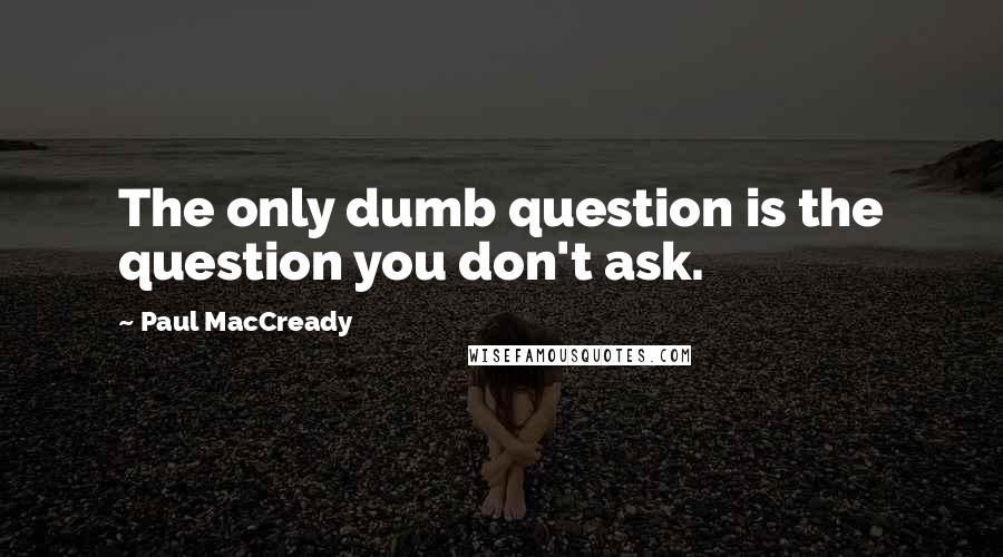 Paul MacCready quotes: The only dumb question is the question you don't ask. Paul MacCready quotes: The only dumb question is the question you don't ask.