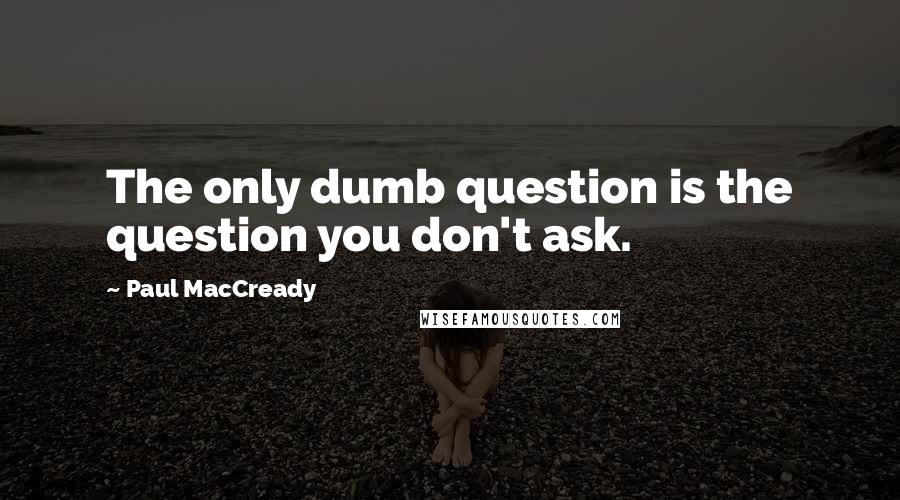 Paul MacCready quotes: The only dumb question is the question you don't ask.