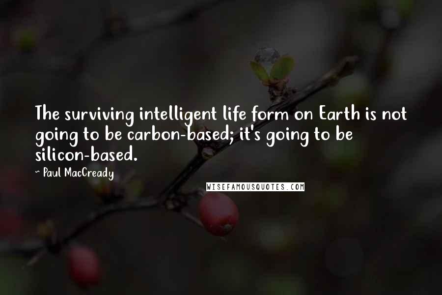 Paul MacCready quotes: The surviving intelligent life form on Earth is not going to be carbon-based; it's going to be silicon-based. Paul MacCready quotes: The surviving intelligent life form on Earth is not going to be carbon-based; it's going to be silicon-based.