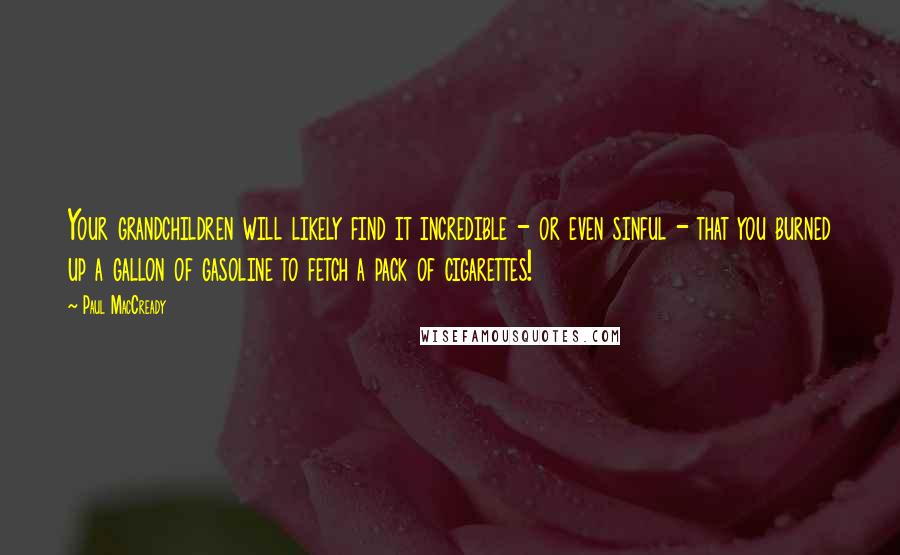 Paul MacCready quotes: Your grandchildren will likely find it incredible - or even sinful - that you burned up a gallon of gasoline to fetch a pack of cigarettes!