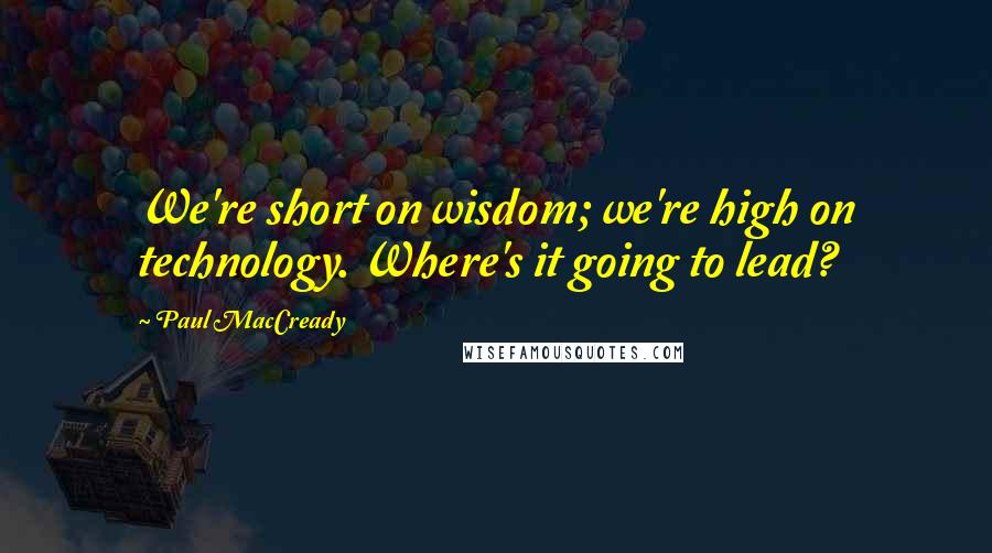Paul MacCready quotes: We're short on wisdom; we're high on technology. Where's it going to lead? Paul MacCready quotes: We're short on wisdom; we're high on technology. Where's it going to lead?