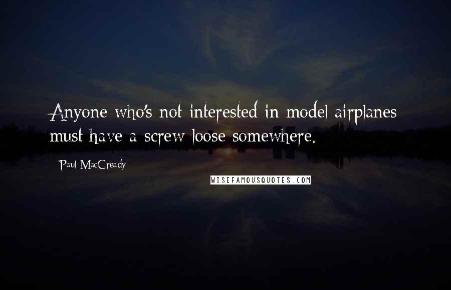 Paul MacCready quotes: Anyone who's not interested in model airplanes must have a screw loose somewhere. Paul MacCready quotes: Anyone who's not interested in model airplanes must have a screw loose somewhere.