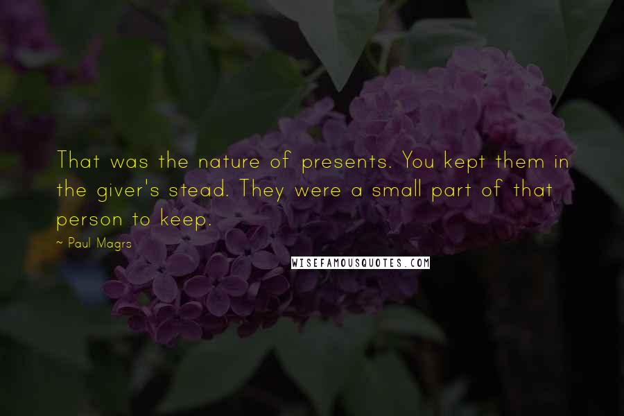 Paul Magrs quotes: That was the nature of presents. You kept them in the giver's stead. They were a small part of that person to keep.