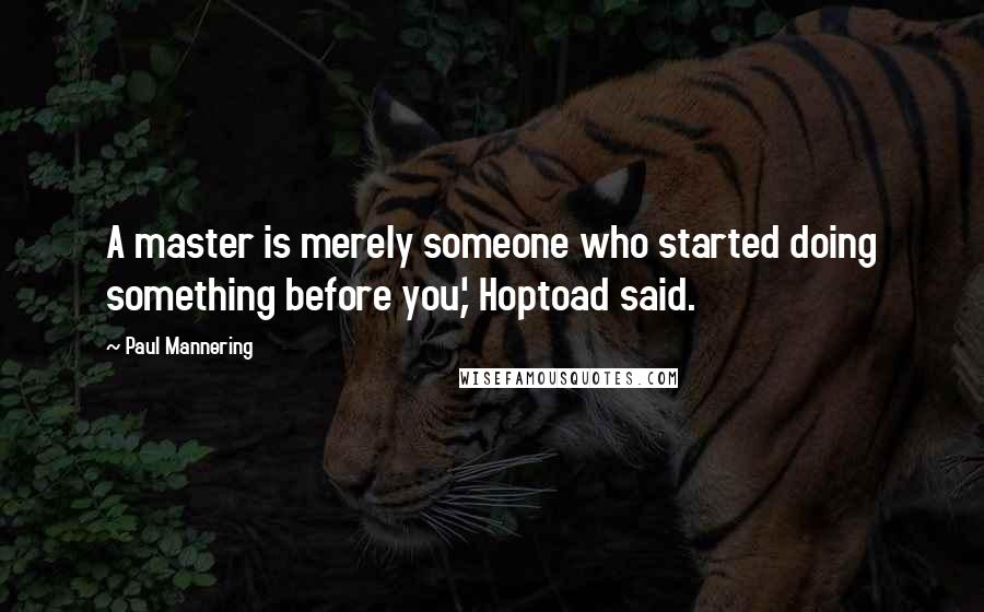 Paul Mannering quotes: A master is merely someone who started doing something before you,' Hoptoad said.