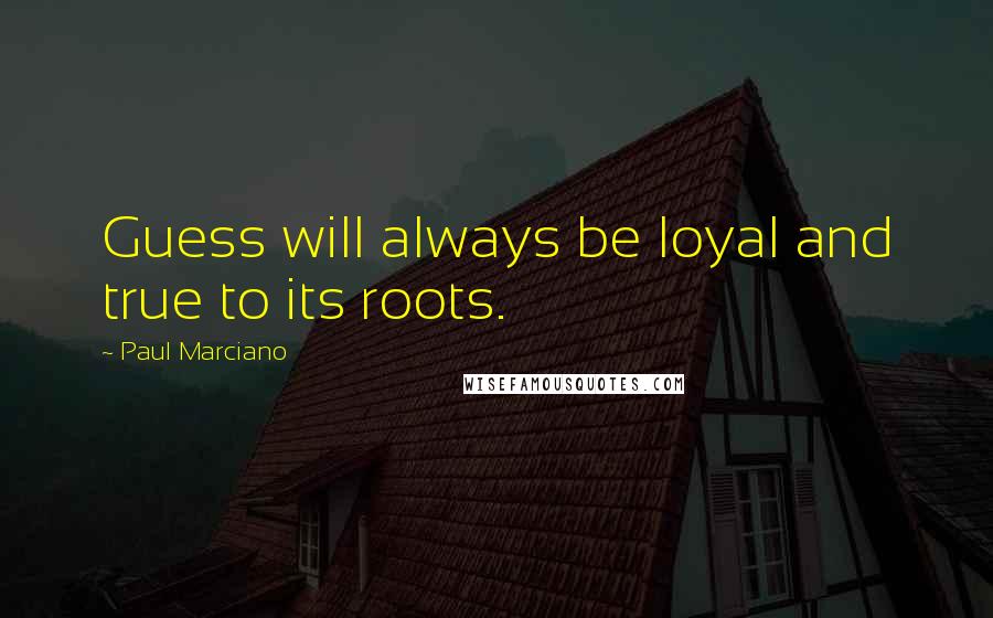 Paul Marciano quotes: Guess will always be loyal and true to its roots.